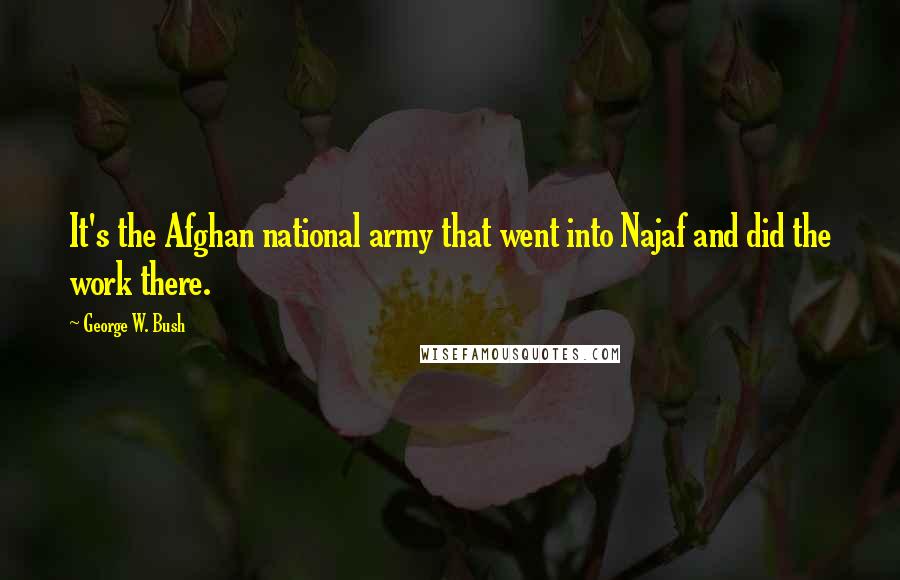 George W. Bush Quotes: It's the Afghan national army that went into Najaf and did the work there.