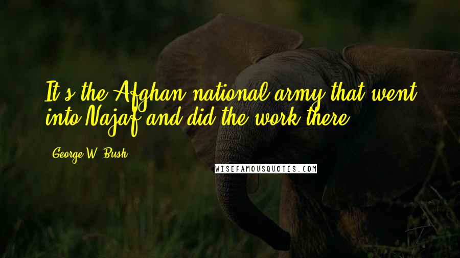 George W. Bush Quotes: It's the Afghan national army that went into Najaf and did the work there.