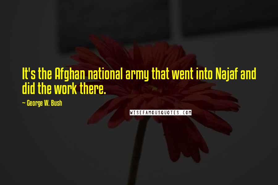 George W. Bush Quotes: It's the Afghan national army that went into Najaf and did the work there.