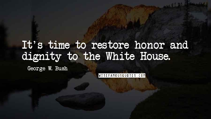 George W. Bush Quotes: It's time to restore honor and dignity to the White House.