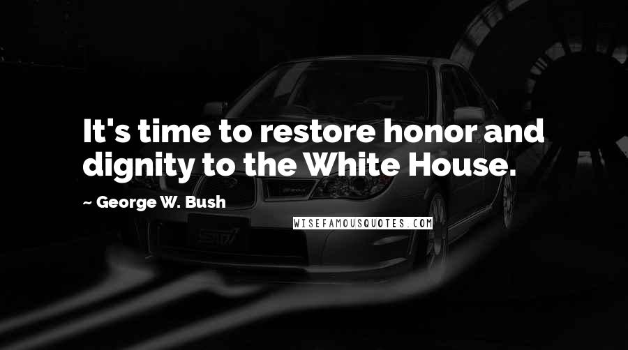 George W. Bush Quotes: It's time to restore honor and dignity to the White House.