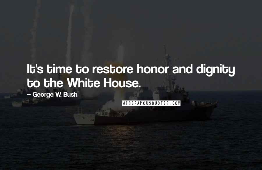 George W. Bush Quotes: It's time to restore honor and dignity to the White House.