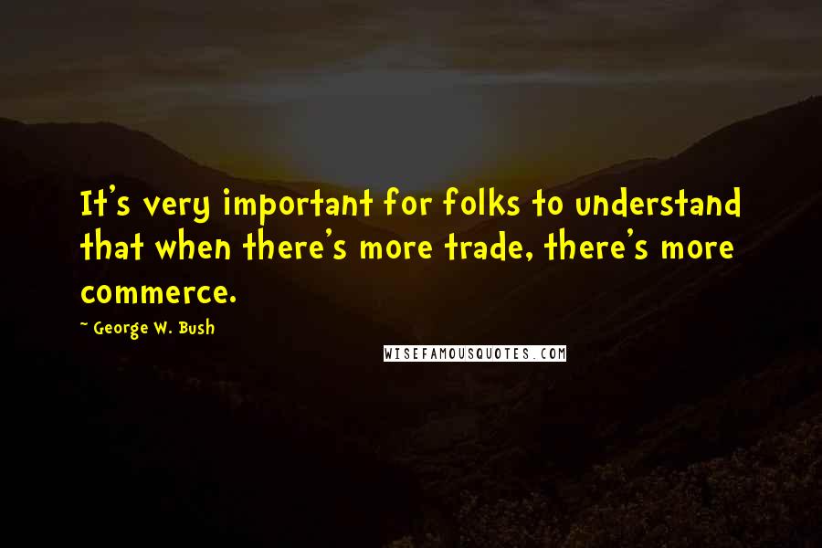 George W. Bush Quotes: It's very important for folks to understand that when there's more trade, there's more commerce.