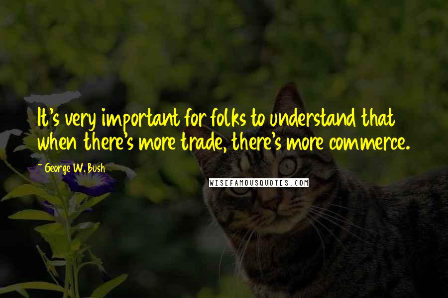 George W. Bush Quotes: It's very important for folks to understand that when there's more trade, there's more commerce.