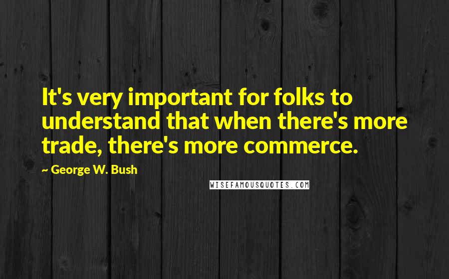 George W. Bush Quotes: It's very important for folks to understand that when there's more trade, there's more commerce.