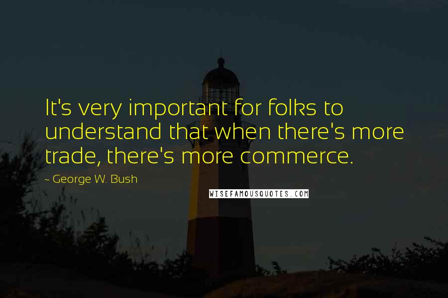 George W. Bush Quotes: It's very important for folks to understand that when there's more trade, there's more commerce.