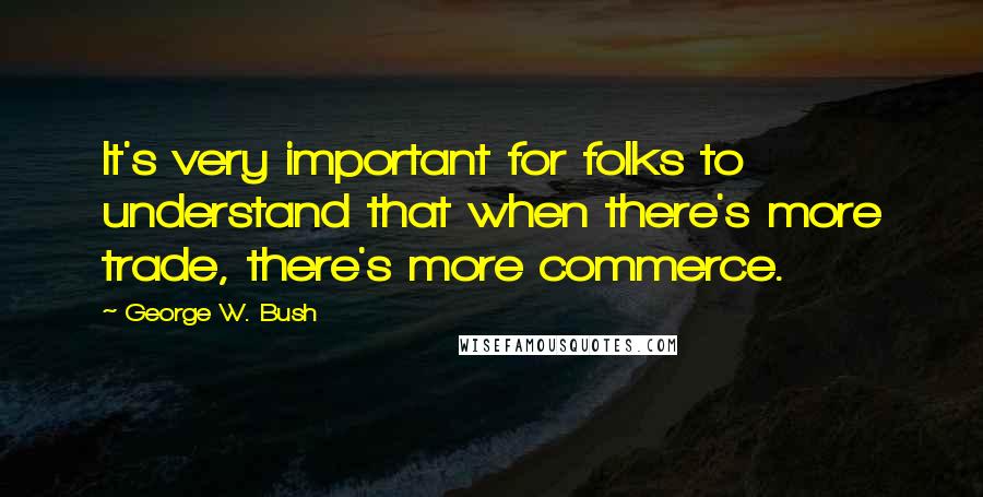 George W. Bush Quotes: It's very important for folks to understand that when there's more trade, there's more commerce.