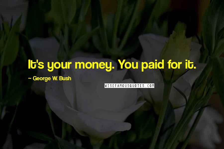 George W. Bush Quotes: It's your money. You paid for it.