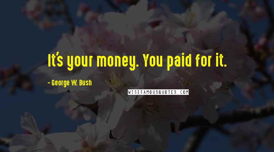 George W. Bush Quotes: It's your money. You paid for it.