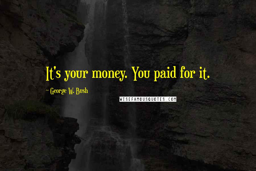 George W. Bush Quotes: It's your money. You paid for it.