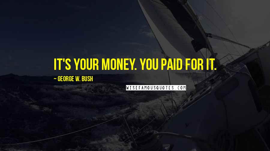George W. Bush Quotes: It's your money. You paid for it.