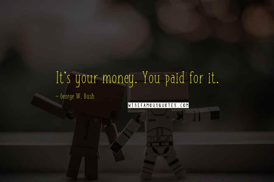 George W. Bush Quotes: It's your money. You paid for it.