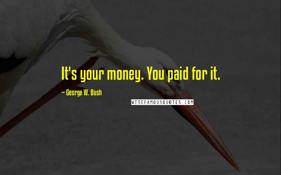 George W. Bush Quotes: It's your money. You paid for it.