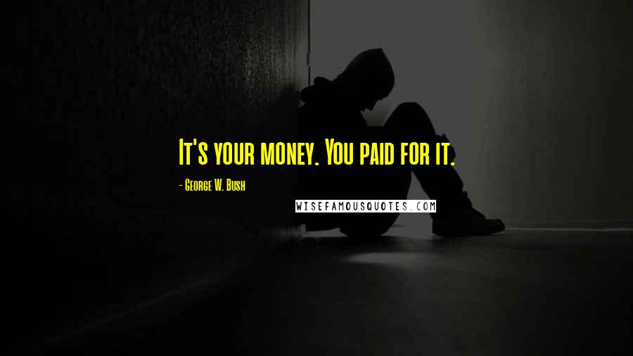 George W. Bush Quotes: It's your money. You paid for it.