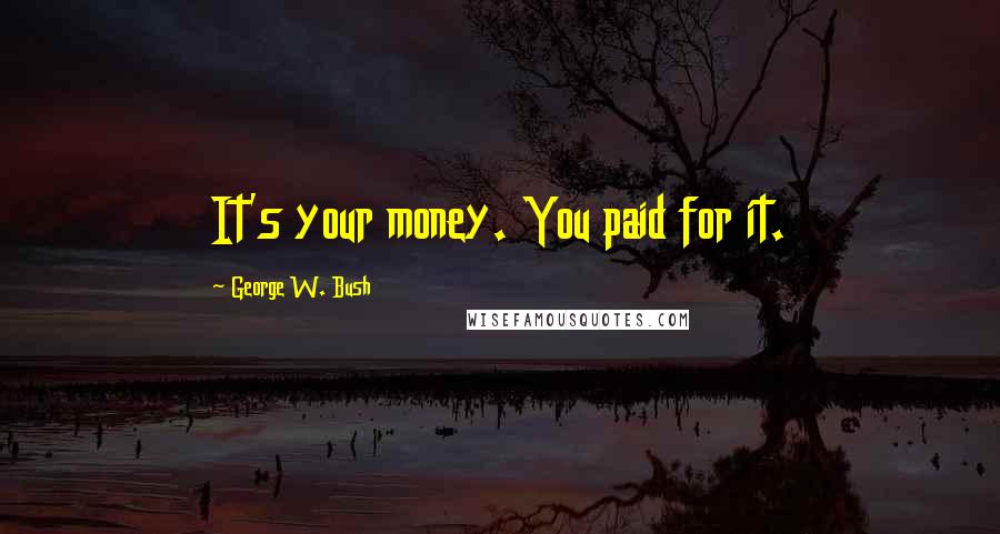 George W. Bush Quotes: It's your money. You paid for it.