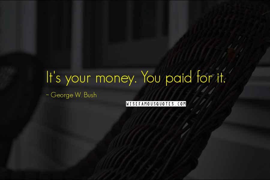 George W. Bush Quotes: It's your money. You paid for it.