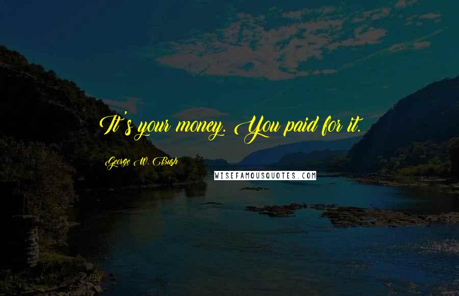 George W. Bush Quotes: It's your money. You paid for it.