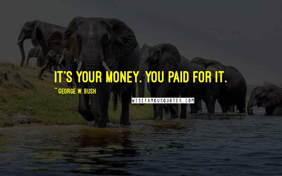 George W. Bush Quotes: It's your money. You paid for it.