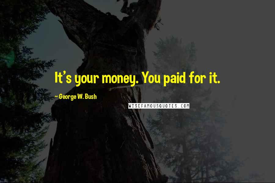 George W. Bush Quotes: It's your money. You paid for it.