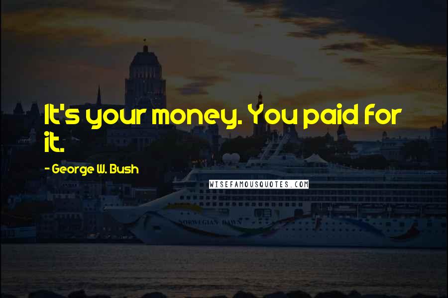 George W. Bush Quotes: It's your money. You paid for it.