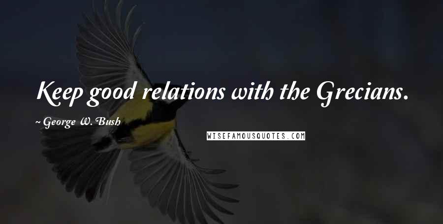 George W. Bush Quotes: Keep good relations with the Grecians.