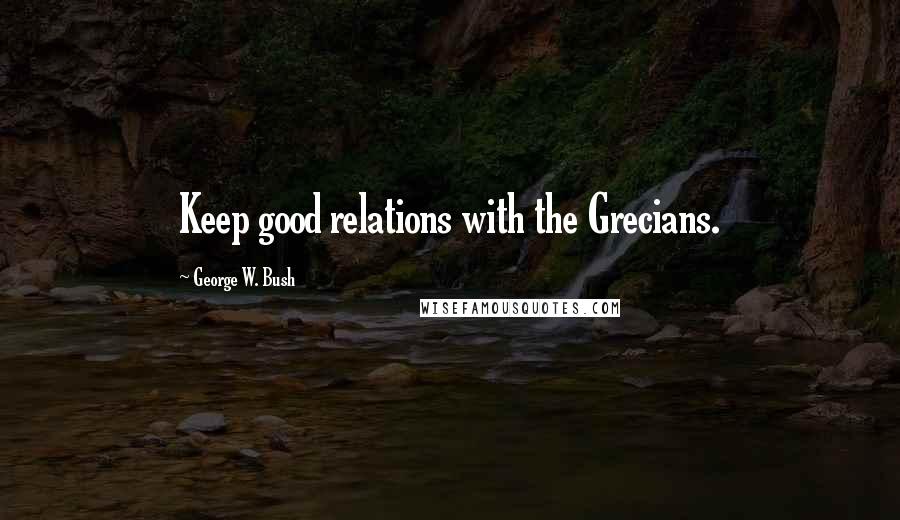 George W. Bush Quotes: Keep good relations with the Grecians.