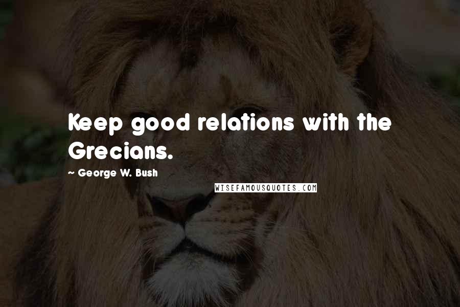 George W. Bush Quotes: Keep good relations with the Grecians.