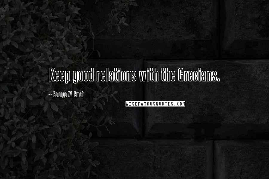 George W. Bush Quotes: Keep good relations with the Grecians.