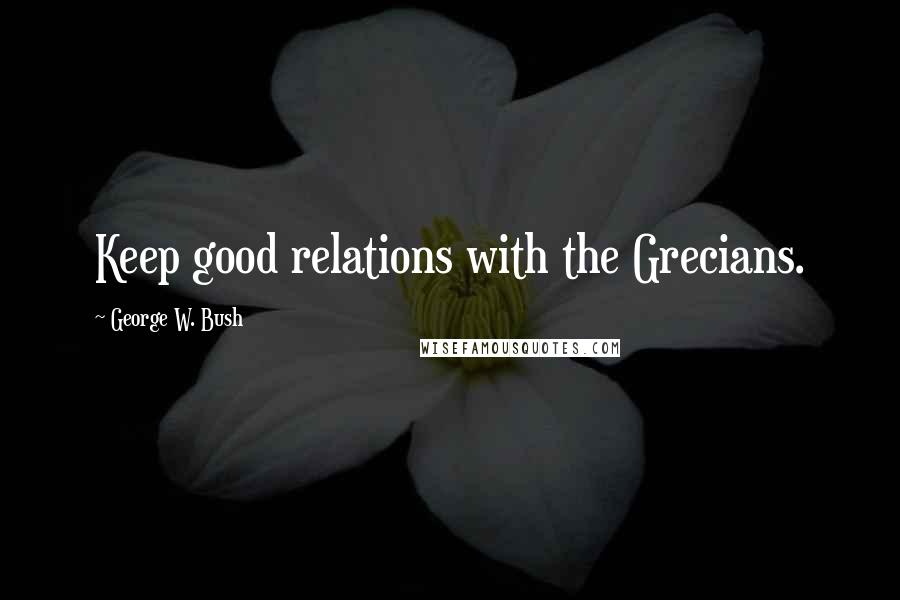 George W. Bush Quotes: Keep good relations with the Grecians.