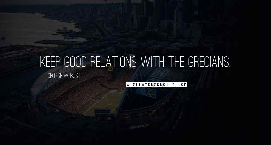 George W. Bush Quotes: Keep good relations with the Grecians.