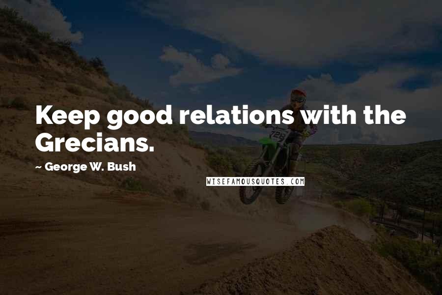 George W. Bush Quotes: Keep good relations with the Grecians.