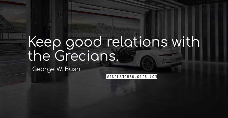 George W. Bush Quotes: Keep good relations with the Grecians.