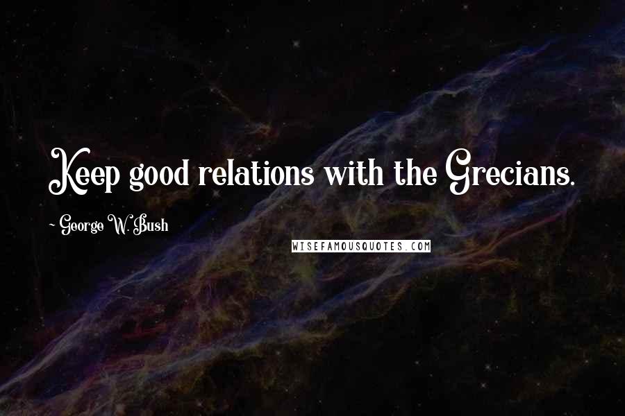 George W. Bush Quotes: Keep good relations with the Grecians.