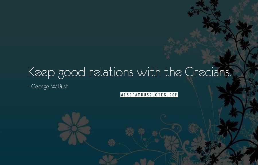 George W. Bush Quotes: Keep good relations with the Grecians.