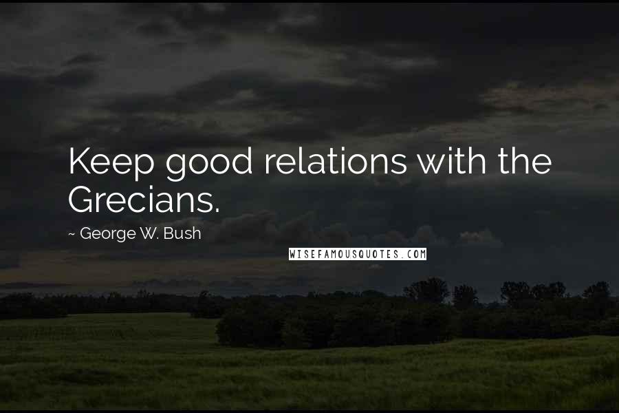George W. Bush Quotes: Keep good relations with the Grecians.