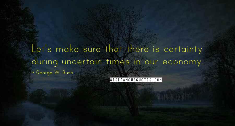 George W. Bush Quotes: Let's make sure that there is certainty during uncertain times in our economy.