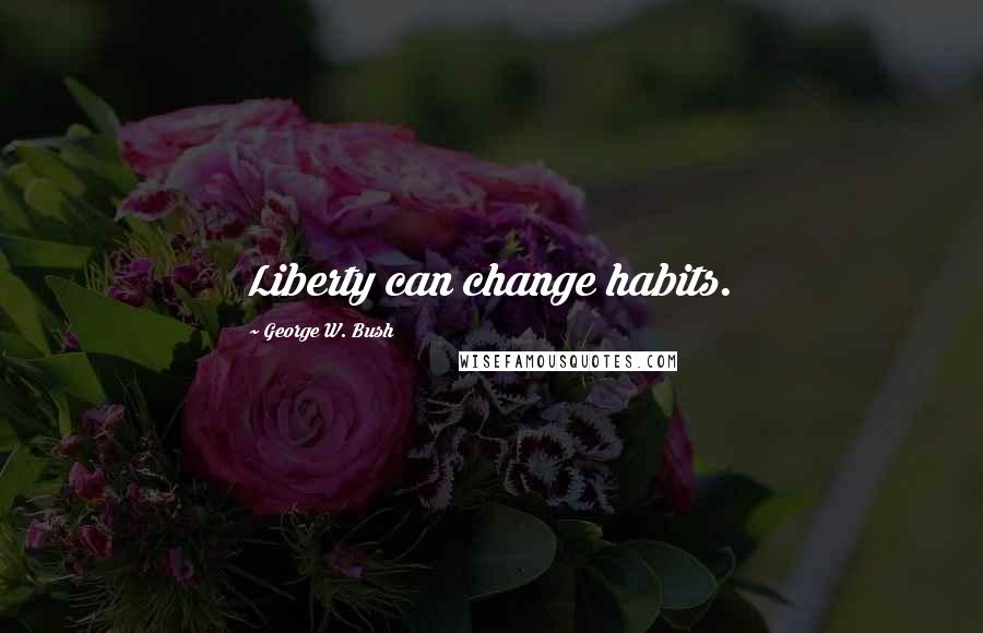George W. Bush Quotes: Liberty can change habits.