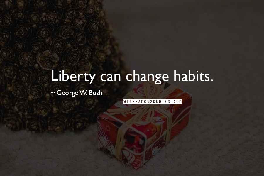 George W. Bush Quotes: Liberty can change habits.
