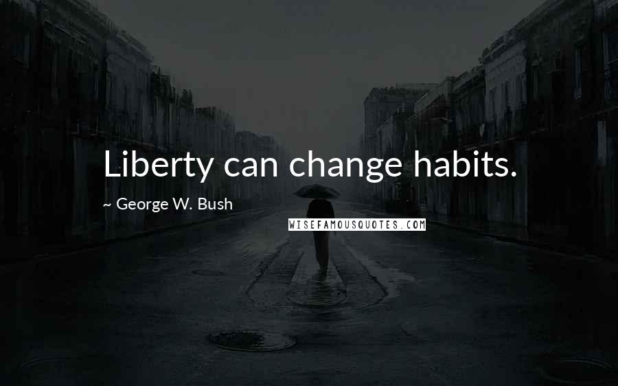 George W. Bush Quotes: Liberty can change habits.
