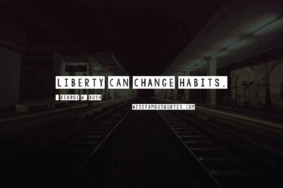 George W. Bush Quotes: Liberty can change habits.