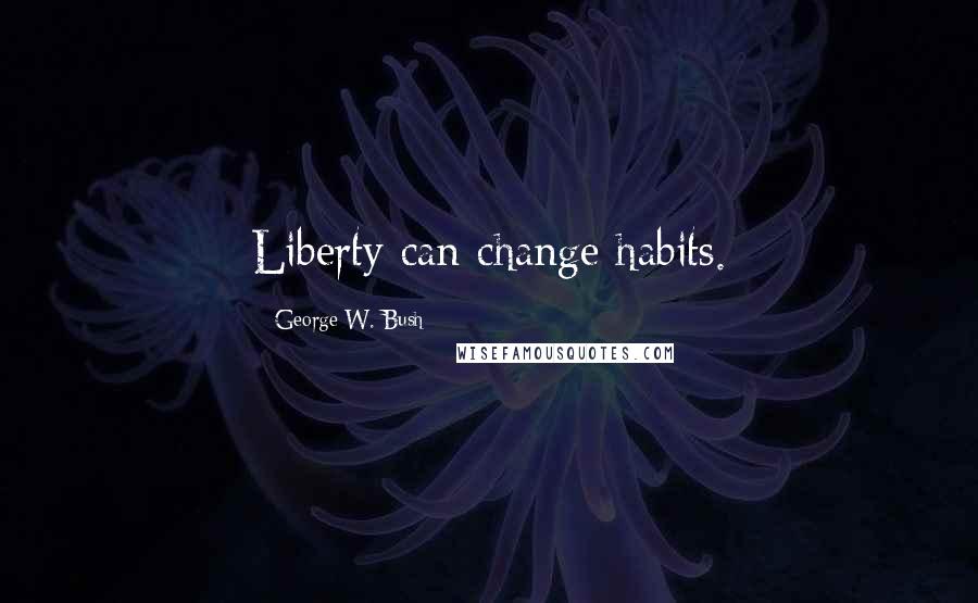 George W. Bush Quotes: Liberty can change habits.