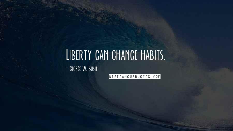 George W. Bush Quotes: Liberty can change habits.