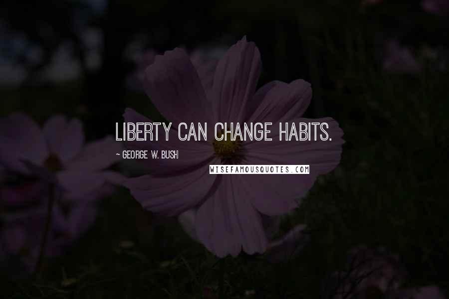 George W. Bush Quotes: Liberty can change habits.