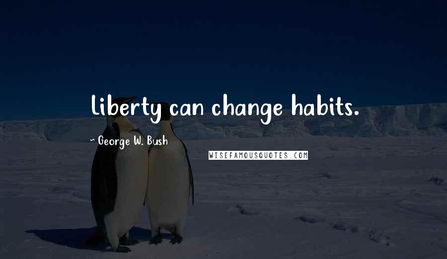 George W. Bush Quotes: Liberty can change habits.