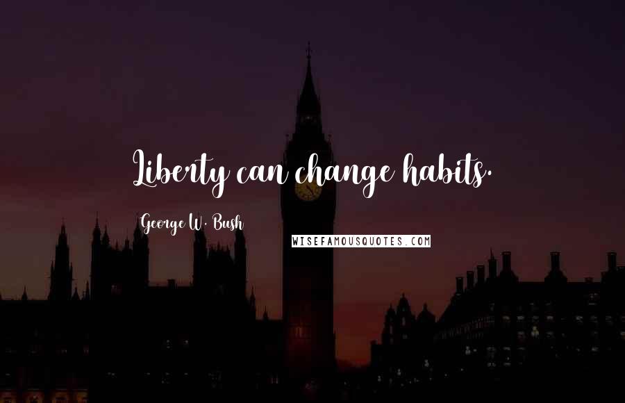 George W. Bush Quotes: Liberty can change habits.
