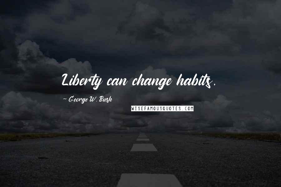 George W. Bush Quotes: Liberty can change habits.