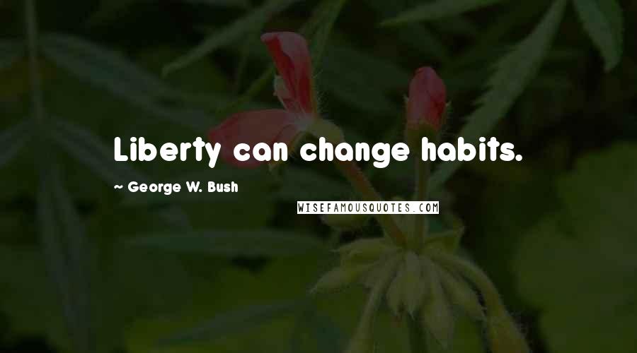 George W. Bush Quotes: Liberty can change habits.