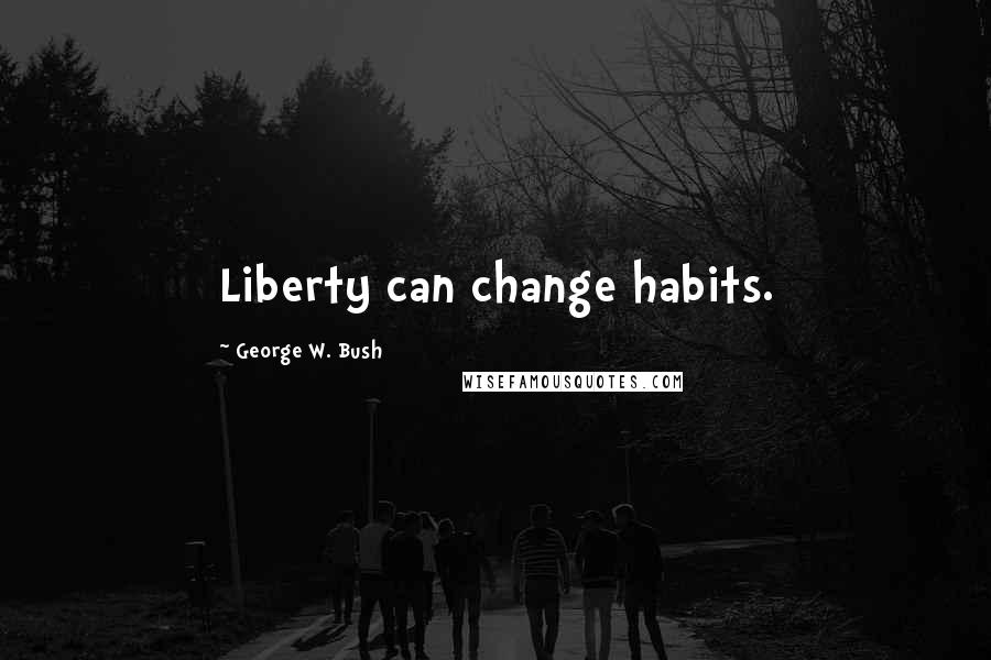 George W. Bush Quotes: Liberty can change habits.