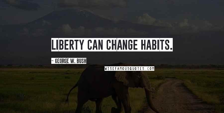 George W. Bush Quotes: Liberty can change habits.