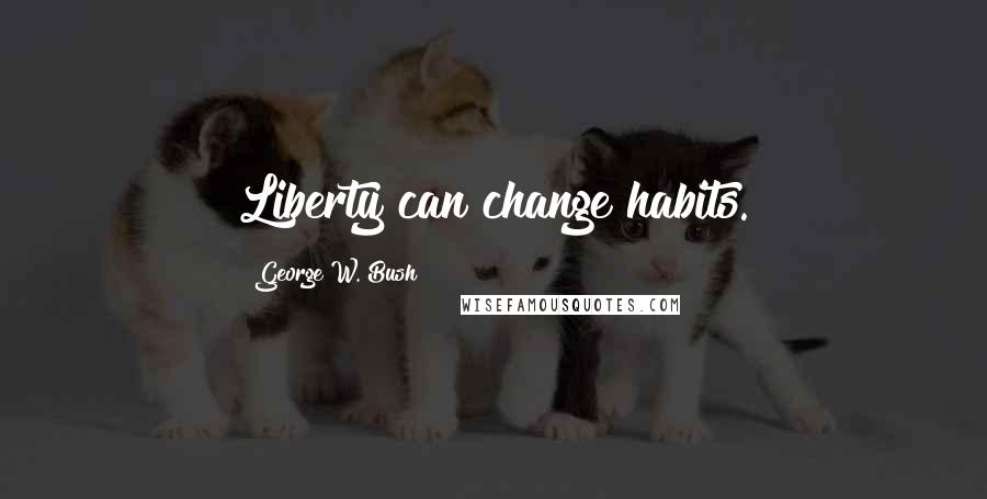 George W. Bush Quotes: Liberty can change habits.